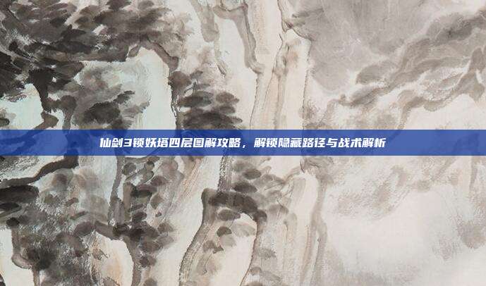 仙剑3锁妖塔四层图解攻略，解锁隐藏路径与战术解析