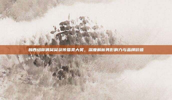 梅西给你俩窝窝获传播类大奖，深度解析其影响力与品牌价值