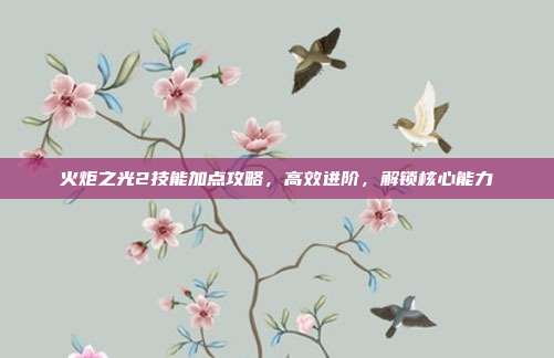 火炬之光2技能加点攻略,高效进阶,解锁核心能力