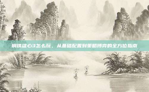 钢铁雄心3怎么玩，从基础配置到策略博弈的全方位指南
