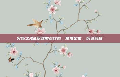 火炬之光2职业加点攻略,精准定位,锻造巅峰