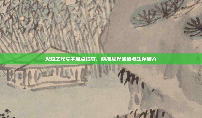 火炬之光弓手加点指南,精准提升输出与生存能力