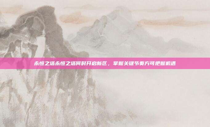 永恒之塔永恒之塔何时开启新区,掌握关键节奏方可把握机遇