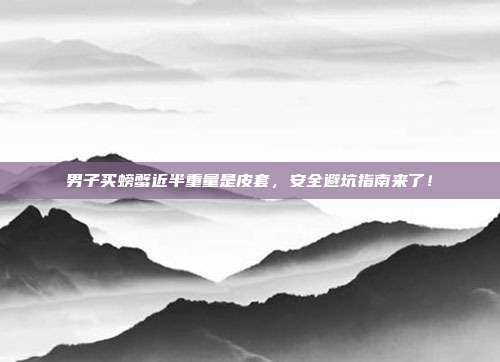 男子买螃蟹近半重量是皮套,安全避坑指南来了!