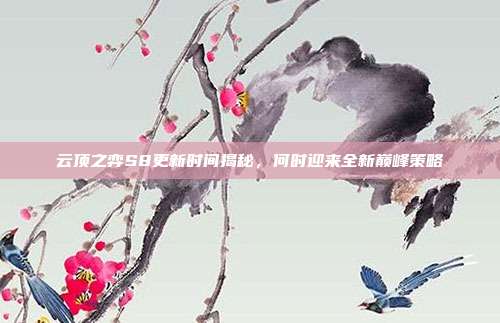 云顶之弈S8更新时间揭秘，何时迎来全新巅峰策略