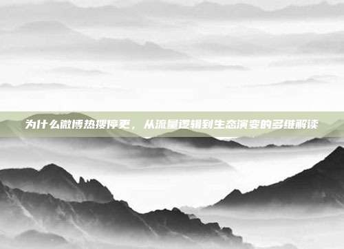 为什么微博热搜停更，从流量逻辑到生态演变的多维解读