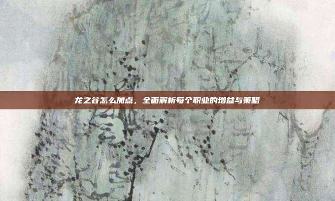 龙之谷怎么加点,全面解析每个职业的增益与策略