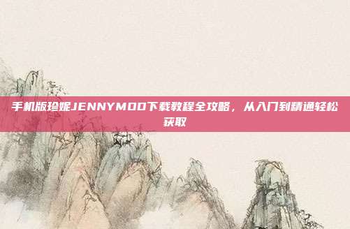 手机版珍妮JENNYMOD下载教程全攻略，从入门到精通轻松获取