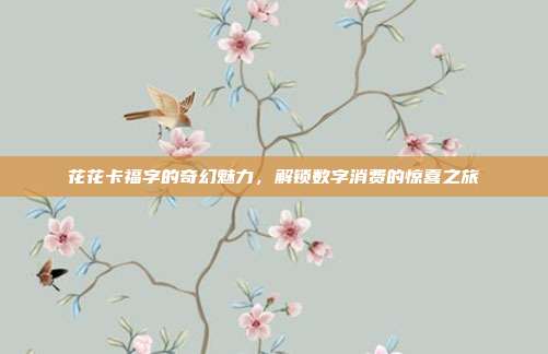花花卡福字的奇幻魅力,解锁数字消费的惊喜之旅
