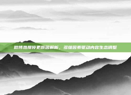 微博热搜停更原因解析,多维因素驱动内容生态调整