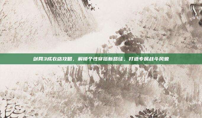 剑网3成衣店攻略,解锁个性穿搭新路径,打造专属战斗风貌