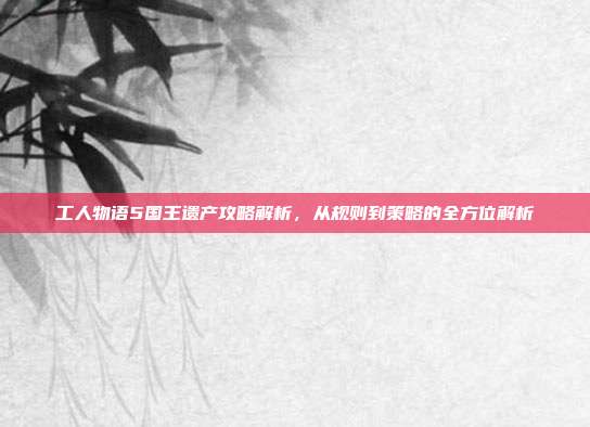 工人物语5国王遗产攻略解析,从规则到策略的全方位解析