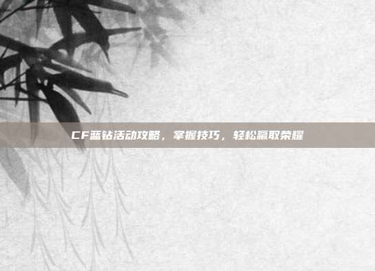 CF蓝钻活动攻略,掌握技巧,轻松赢取荣耀