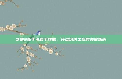 剑侠3新手卡新手攻略,开启剑侠之旅的关键指南