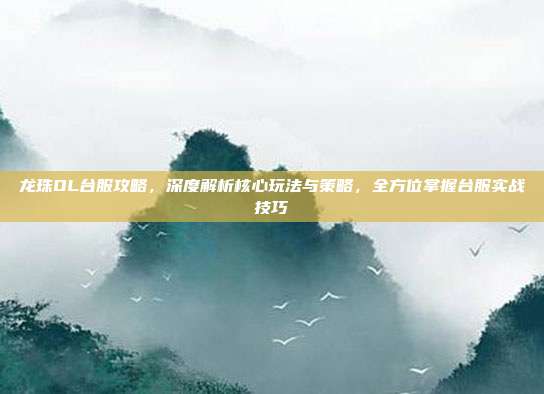 龙珠OL台服攻略，深度解析核心玩法与策略，全方位掌握台服实战技巧