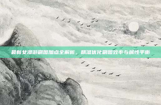 最新女漫游刷图加点全解析，精准优化刷图效率与属性平衡