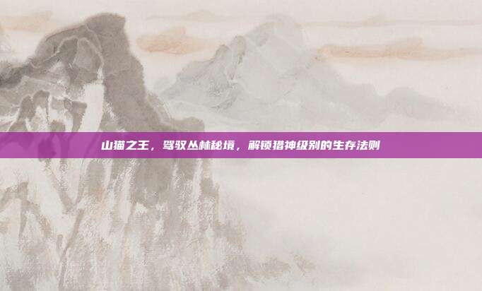 山猫之王，驾驭丛林秘境，解锁猎神级别的生存法则