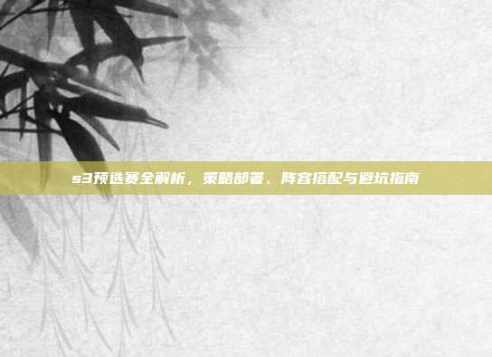 s3预选赛全解析,策略部署、阵容搭配与避坑指南