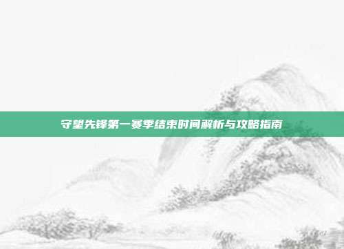 守望先锋第一赛季结束时间解析与攻略指南