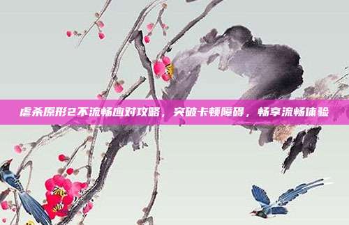 虐杀原形2不流畅应对攻略，突破卡顿障碍，畅享流畅体验