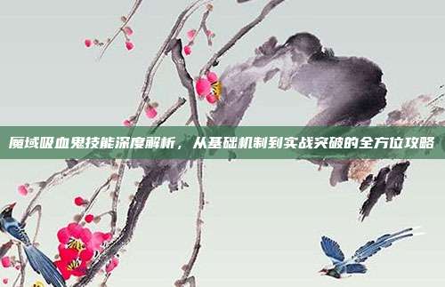 魔域吸血鬼技能深度解析,从基础机制到实战突破的全方位攻略