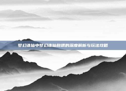 梦幻诛仙中梦幻诛仙称谓的深度解析与玩法攻略