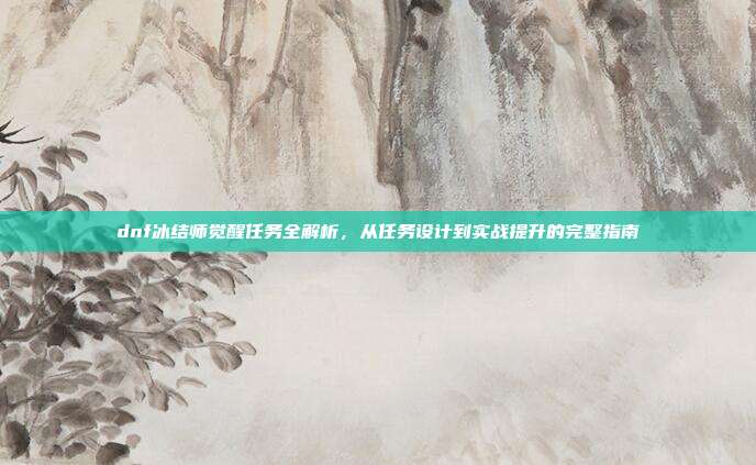 dnf冰结师觉醒任务全解析，从任务设计到实战提升的完整指南