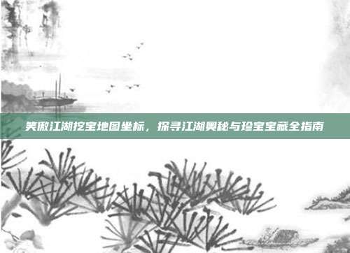 笑傲江湖挖宝地图坐标,探寻江湖奥秘与珍宝宝藏全指南