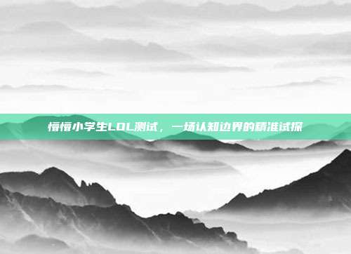 懵懵小学生LOL测试,一场认知边界的精准试探