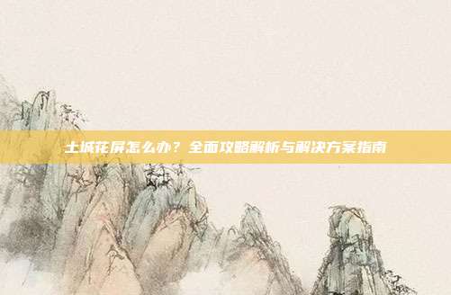 土城花屏怎么办?全面攻略解析与解决方案指南