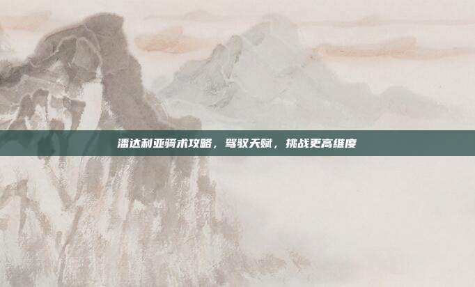 潘达利亚骑术攻略,驾驭天赋,挑战更高维度