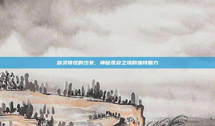 剑灵奇怪的少女,神秘孤寂之境的独特魅力