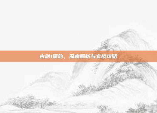 古剑1星韵，深度解析与实战攻略