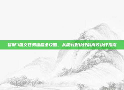辐射3图文任务流程全攻略，从规划到执行的高效执行指南