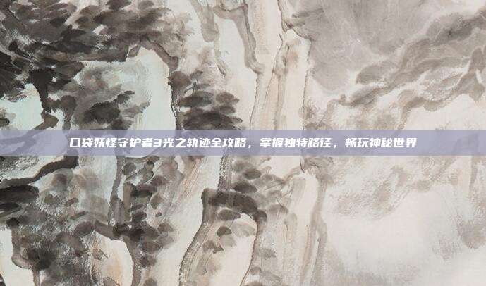 口袋妖怪守护者3光之轨迹全攻略,掌握独特路径,畅玩神秘世界
