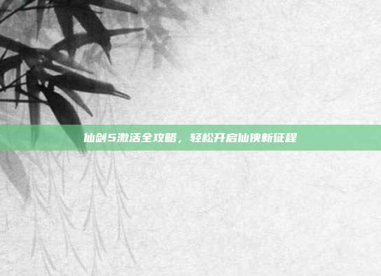 仙剑5激活全攻略,轻松开启仙侠新征程