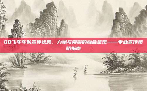 QQ飞车车队宣传视频,力量与荣耀的融合呈现——专业宣传策略指南