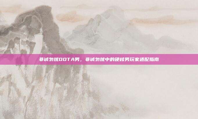 非诚勿扰DOTA男,非诚勿扰中的硬核男玩家适配指南