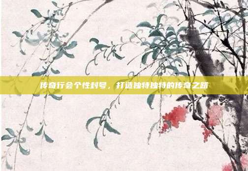 传奇行会个性封号,打造独特独特的传奇之路