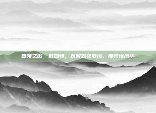 首领之傲,厄加特,以傲志驭厄境,绽领境风华