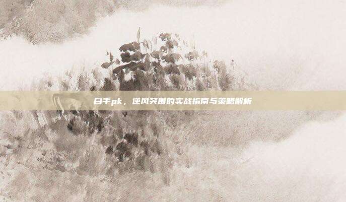 白手pk,逆风突围的实战指南与策略解析