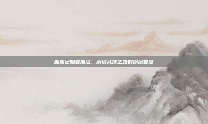 鹿鼎记隐者加点,解锁武侠之路的深层智慧
