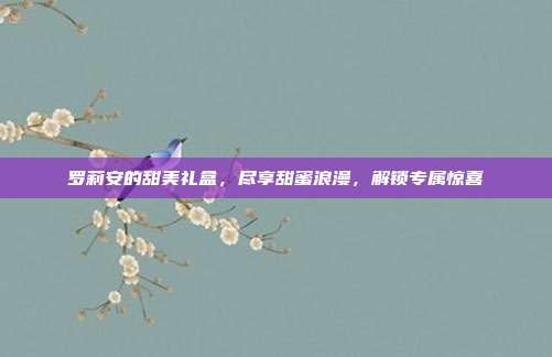罗莉安的甜美礼盒,尽享甜蜜浪漫,解锁专属惊喜