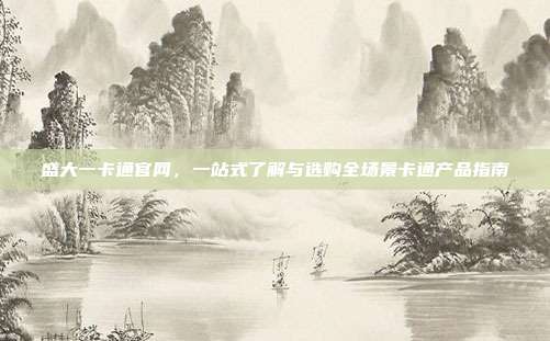 盛大一卡通官网,一站式了解与选购全场景卡通产品指南