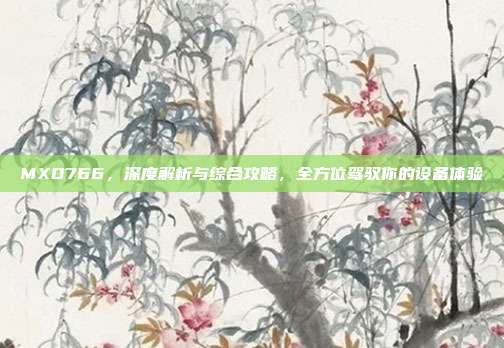 MXD766，深度解析与综合攻略，全方位驾驭你的设备体验