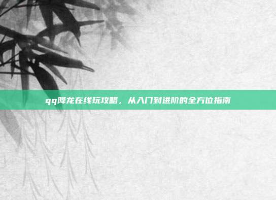 qq降龙在线玩攻略，从入门到进阶的全方位指南