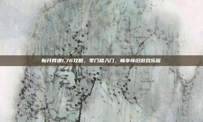 新开网通1.76攻略,零门槛入门,畅享怀旧游戏乐趣
