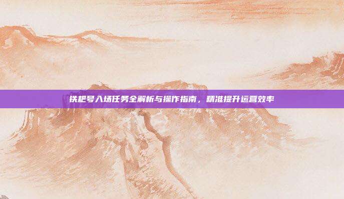 铁耙号入场任务全解析与操作指南,精准提升运营效率