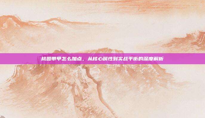 桃园带甲怎么加点，从核心属性到实战平衡的深度解析