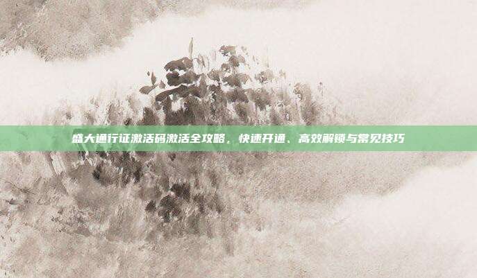 盛大通行证激活码激活全攻略,快速开通、高效解锁与常见技巧